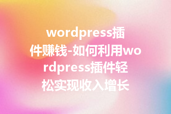 wordpress插件赚钱-如何利用wordpress插件轻松实现收入增长