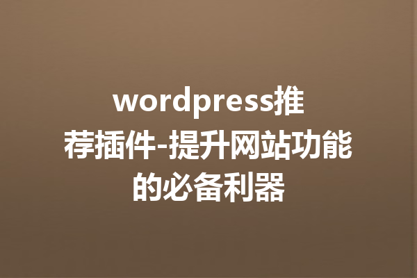 wordpress推荐插件-提升网站功能的必备利器