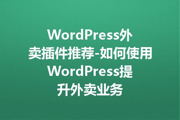 WordPress外卖插件推荐-如何使用WordPress提升外卖业务