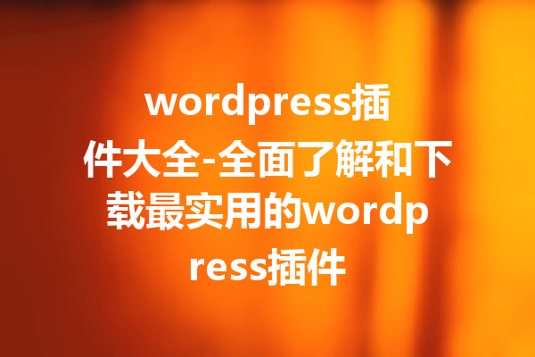 wordpress插件大全-全面了解和下载最实用的wordpress插件