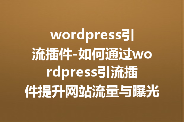 wordpress引流插件-如何通过wordpress引流插件提升网站流量与曝光率
