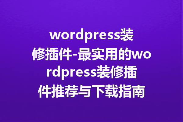wordpress装修插件-最实用的wordpress装修插件推荐与下载指南