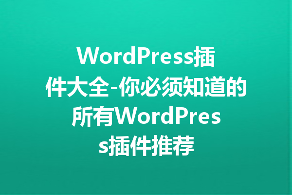 WordPress插件大全-你必须知道的所有WordPress插件推荐