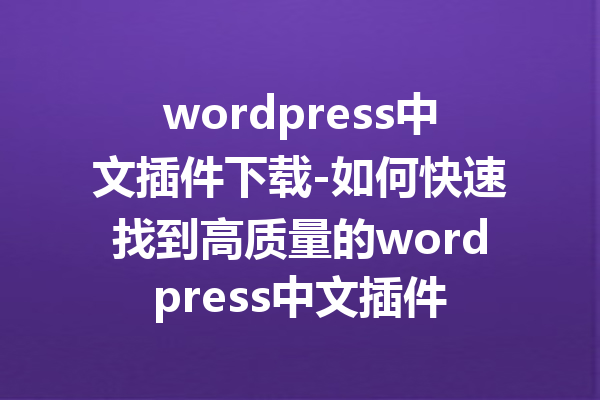 wordpress中文插件下载-如何快速找到高质量的wordpress中文插件