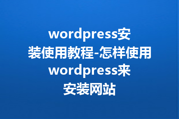 wordpress安装使用教程-怎样使用wordpress来安装网站