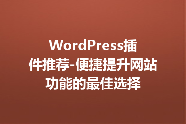 WordPress插件推荐-便捷提升网站功能的最佳选择