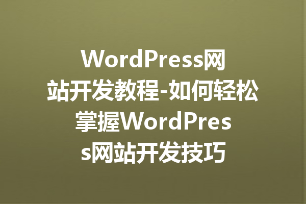 WordPress网站开发教程-如何轻松掌握WordPress网站开发技巧