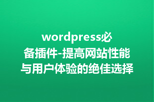wordpress必备插件-提高网站性能与用户体验的绝佳选择