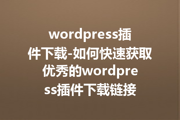 wordpress插件下载-如何快速获取优秀的wordpress插件下载链接
