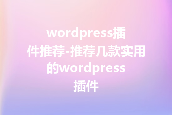 wordpress插件推荐-推荐几款实用的wordpress插件