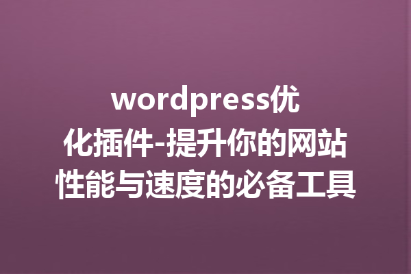 wordpress优化插件-提升你的网站性能与速度的必备工具