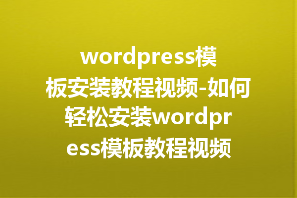 wordpress模板安装教程视频-如何轻松安装wordpress模板教程视频