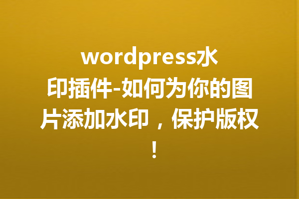 wordpress水印插件-如何为你的图片添加水印，保护版权！
