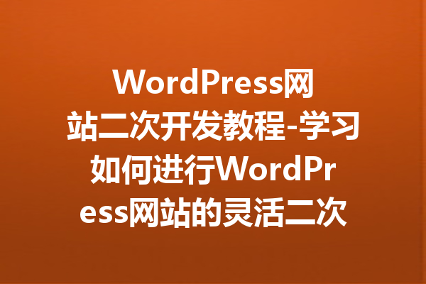 WordPress网站二次开发教程-学习如何进行WordPress网站的灵活二次开发