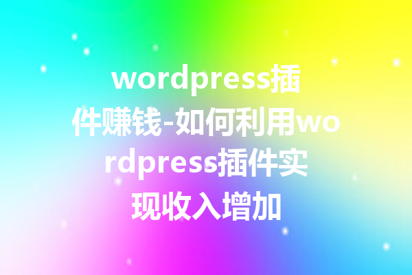 wordpress插件赚钱-如何利用wordpress插件实现收入增加