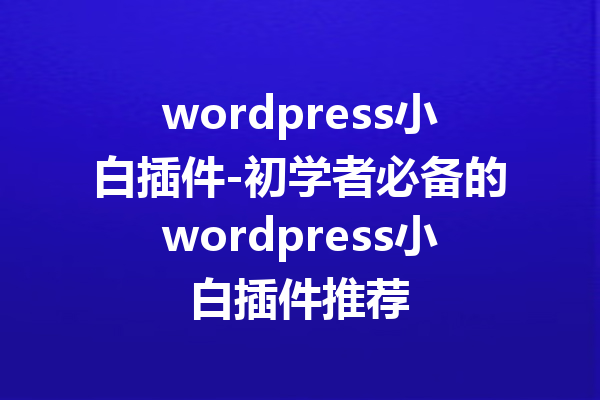 wordpress小白插件-初学者必备的wordpress小白插件推荐
