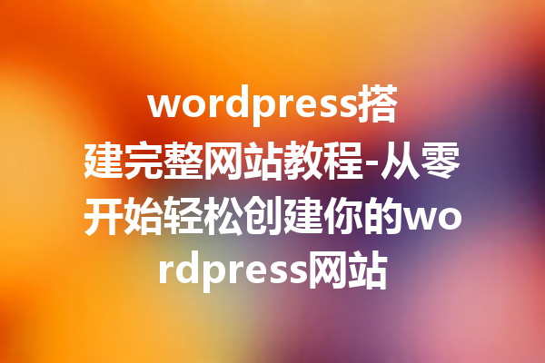 wordpress搭建完整网站教程-从零开始轻松创建你的wordpress网站