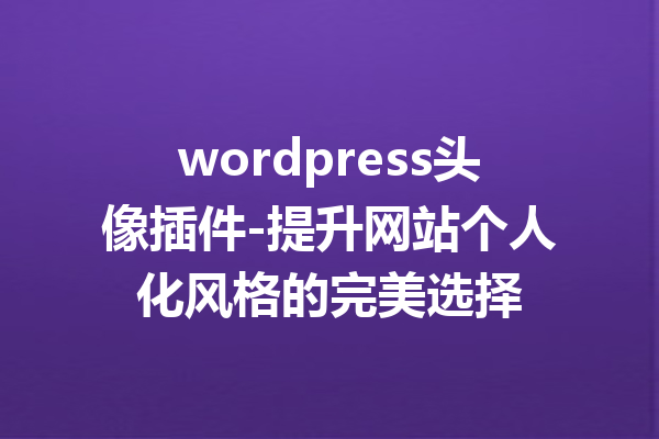 wordpress头像插件-提升网站个人化风格的完美选择