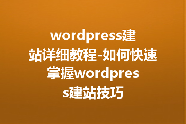 wordpress建站详细教程-如何快速掌握wordpress建站技巧