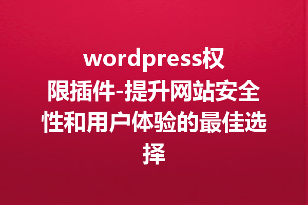 wordpress权限插件-提升网站安全性和用户体验的最佳选择