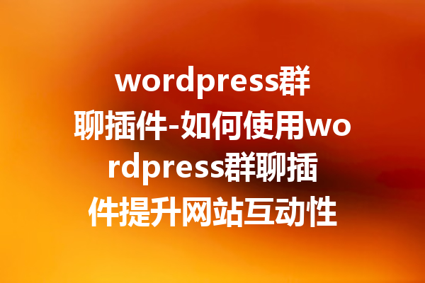 wordpress群聊插件-如何使用wordpress群聊插件提升网站互动性