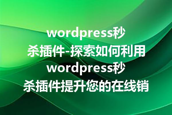wordpress秒杀插件-探索如何利用wordpress秒杀插件提升您的在线销售效果