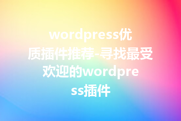 wordpress优质插件推荐-寻找最受欢迎的wordpress插件