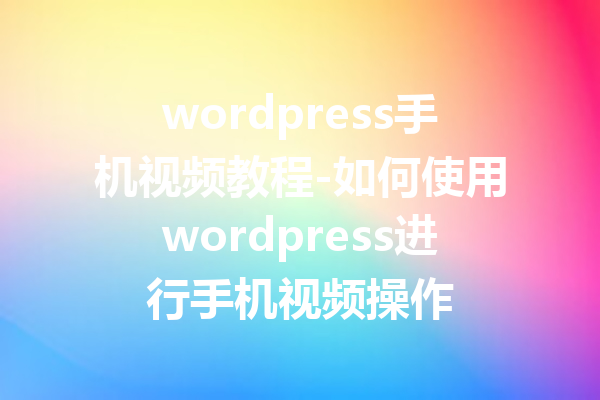 wordpress手机视频教程-如何使用wordpress进行手机视频操作