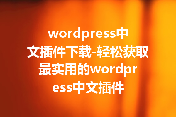 wordpress中文插件下载-轻松获取最实用的wordpress中文插件