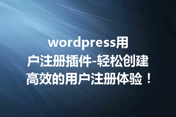 wordpress用户注册插件-轻松创建高效的用户注册体验!