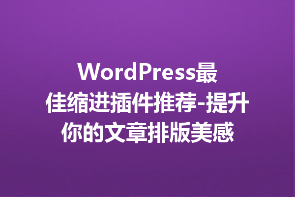 WordPress最佳缩进插件推荐-提升你的文章排版美感