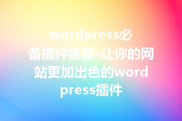 wordpress必备插件推荐-让你的网站更加出色的wordpress插件