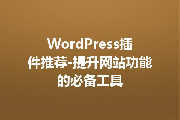 WordPress插件推荐-提升网站功能的必备工具