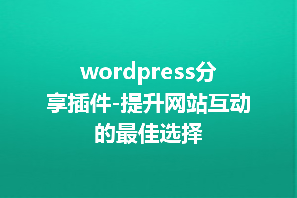 wordpress分享插件-提升网站互动的最佳选择