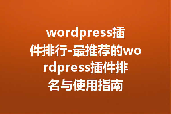 wordpress插件排行-最推荐的wordpress插件排名与使用指南