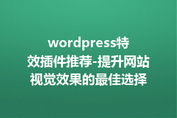 wordpress特效插件推荐-提升网站视觉效果的最佳选择