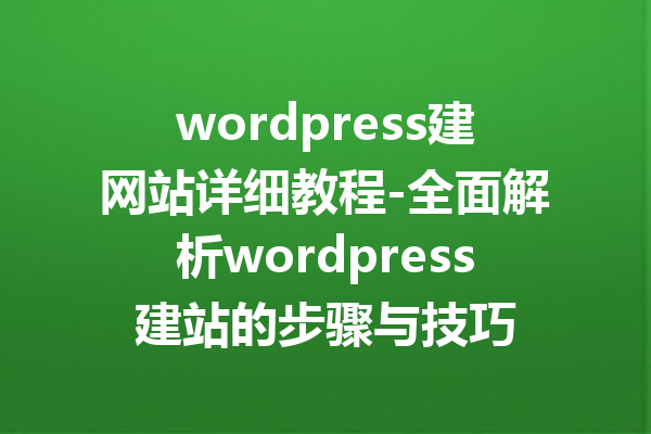 wordpress建网站详细教程-全面解析wordpress建站的步骤与技巧