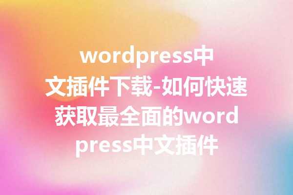 wordpress中文插件下载-如何快速获取最全面的wordpress中文插件