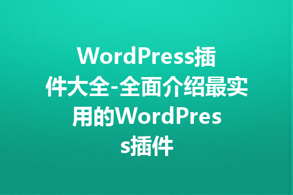 WordPress插件大全-全面介绍最实用的WordPress插件