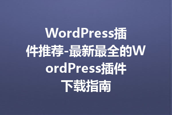 WordPress插件推荐-最新最全的WordPress插件下载指南