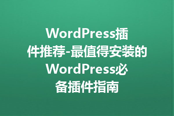 WordPress插件推荐-最值得安装的WordPress必备插件指南