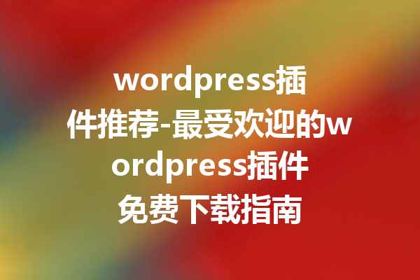 wordpress插件推荐-最受欢迎的wordpress插件免费下载指南