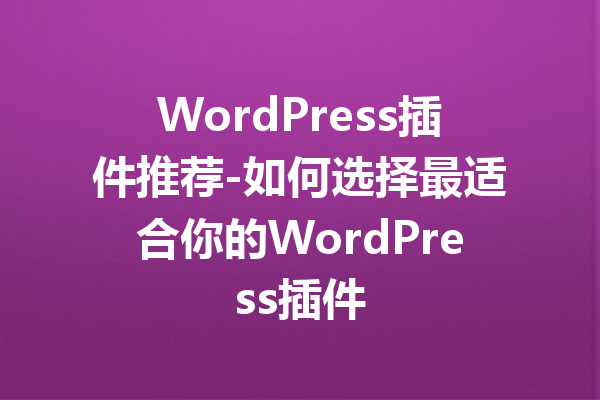 WordPress插件推荐-如何选择最适合你的WordPress插件