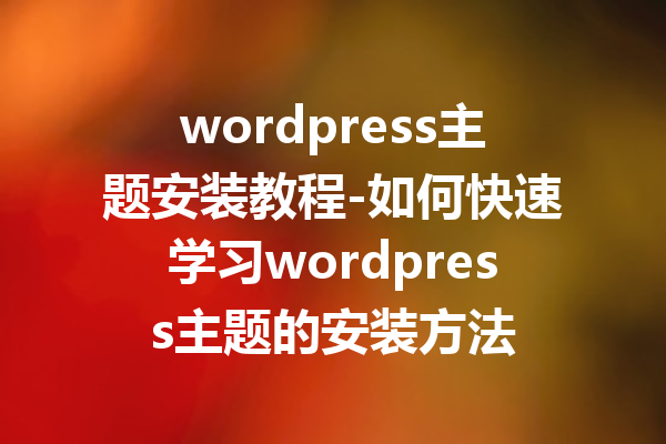 wordpress主题安装教程-如何快速学习wordpress主题的安装方法
