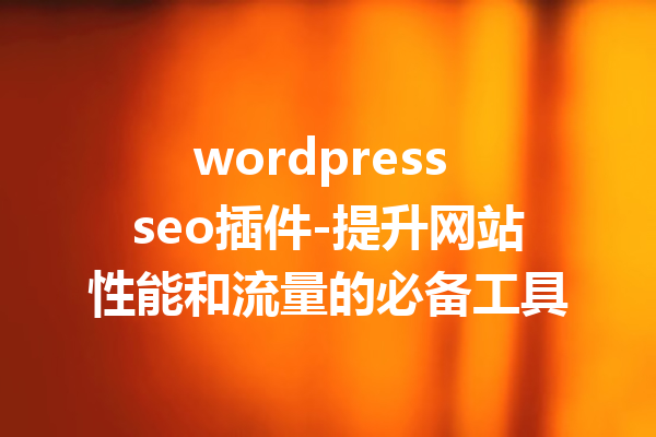 wordpress seo插件-提升网站性能和流量的必备工具