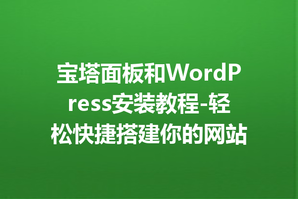 宝塔面板和WordPress安装教程-轻松快捷搭建你的网站