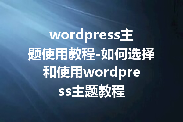 wordpress主题使用教程-如何选择和使用wordpress主题教程