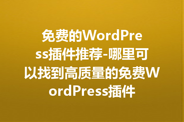 免费的WordPress插件推荐-哪里可以找到高质量的免费WordPress插件？