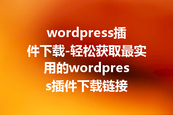wordpress插件下载-轻松获取最实用的wordpress插件下载链接