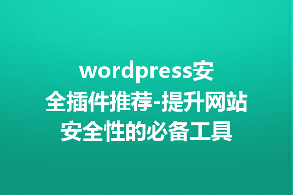 wordpress安全插件推荐-提升网站安全性的必备工具